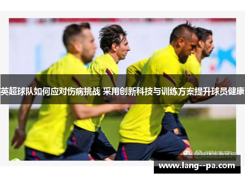 英超球队如何应对伤病挑战 采用创新科技与训练方案提升球员健康 英超球队如何应对伤病挑战 采用创新科技与训练方案提升球员健康