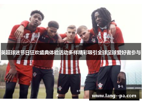 英超球迷节日狂欢盛典体验活动多样精彩吸引全球足球爱好者参与 英超球迷节日狂欢盛典体验活动多样精彩吸引全球足球爱好者参与