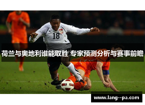 荷兰与奥地利谁能取胜 专家预测分析与赛事前瞻 荷兰与奥地利谁能取胜 专家预测分析与赛事前瞻