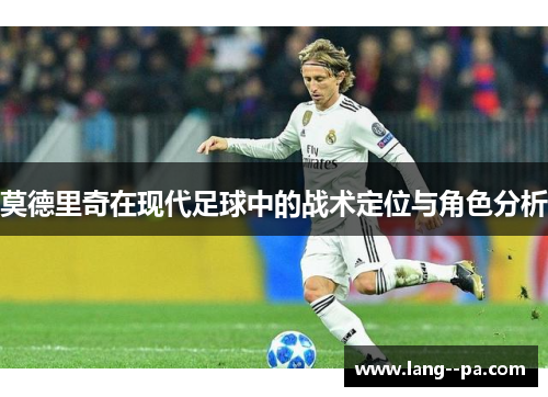 莫德里奇在现代足球中的战术定位与角色分析 莫德里奇在现代足球中的战术定位与角色分析