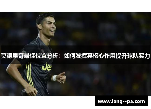 莫德里奇最佳位置分析:如何发挥其核心作用提升球队实力 莫德里奇最佳位置分析:如何发挥其核心作用提升球队实力