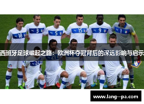 西班牙足球崛起之路:欧洲杯夺冠背后的深远影响与启示 西班牙足球崛起之路:欧洲杯夺冠背后的深远影响与启示