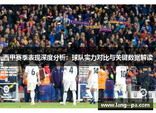 西甲赛季表现深度分析:球队实力对比与关键数据解读 西甲赛季表现深度分析:球队实力对比与关键数据解读