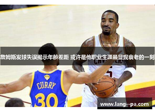 詹姆斯发球失误揭示年龄差距 或许是他职业生涯最显现衰老的一刻