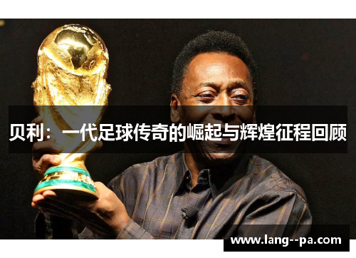 贝利：一代足球传奇的崛起与辉煌征程回顾