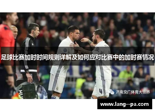 足球比赛加时时间规则详解及如何应对比赛中的加时赛情况