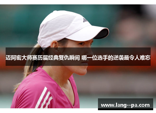 迈阿密大师赛历届经典复仇瞬间 哪一位选手的逆袭最令人难忘