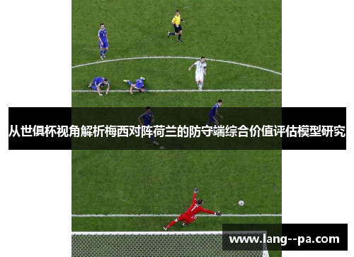 从世俱杯视角解析梅西对阵荷兰的防守端综合价值评估模型研究 从世俱杯视角解析梅西对阵荷兰的防守端综合价值评估模型研究