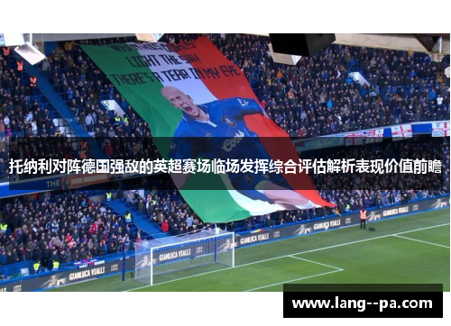 托纳利对阵德国强敌的英超赛场临场发挥综合评估解析表现价值前瞻