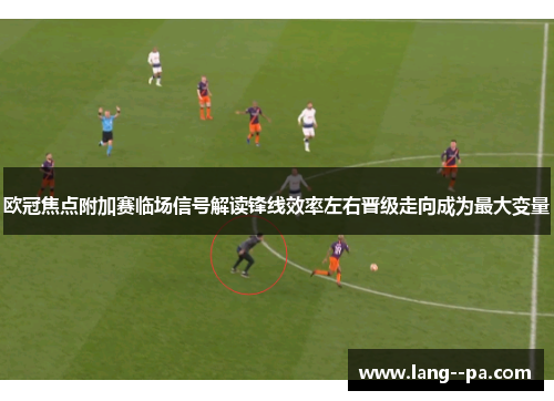 欧冠焦点附加赛临场信号解读锋线效率左右晋级走向成为最大变量