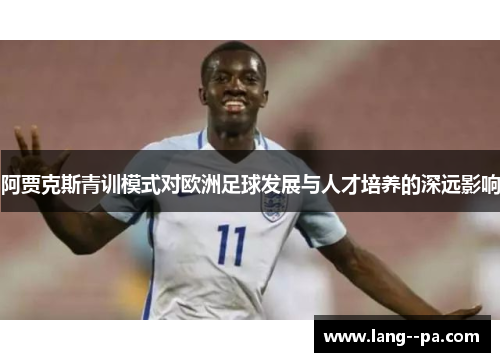 阿贾克斯青训模式对欧洲足球发展与人才培养的深远影响
