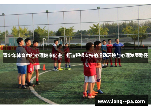 青少年体育中的心理健康促进:打造积极支持的运动环境与心理发展路径 青少年体育中的心理健康促进:打造积极支持的运动环境与心理发展路径