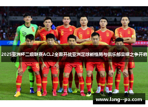 2025亚洲杯二级联赛ACL2全面开战亚洲足球新格局与俱乐部荣耀之争开启 2025亚洲杯二级联赛ACL2全面开战亚洲足球新格局与俱乐部荣耀之争开启