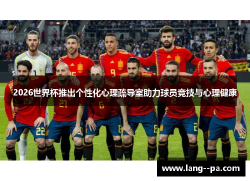 2026世界杯推出个性化心理疏导室助力球员竞技与心理健康 2026世界杯推出个性化心理疏导室助力球员竞技与心理健康
