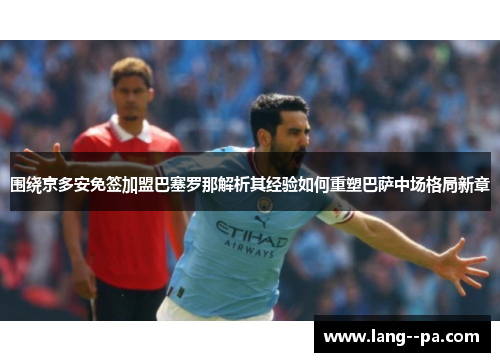 围绕京多安免签加盟巴塞罗那解析其经验如何重塑巴萨中场格局新章 围绕京多安免签加盟巴塞罗那解析其经验如何重塑巴萨中场格局新章