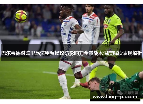 巴尔韦德对阵里昂法甲赛场攻防影响力全景战术深度解读表现解析