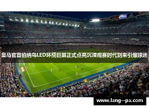 皇马官宣伯纳乌LED环绕巨屏正式点亮沉浸观赛时代到来引爆球迷