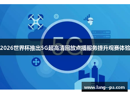2026世界杯推出5G超高清回放点播服务提升观赛体验