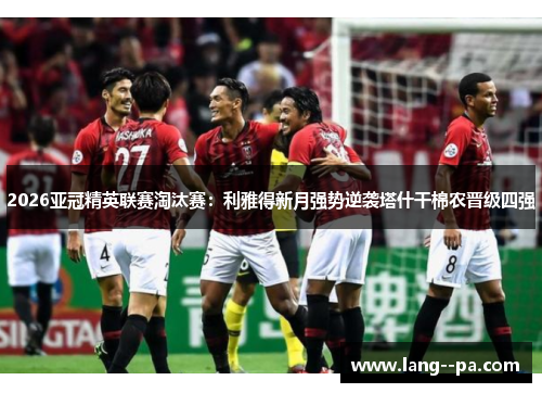 2026亚冠精英联赛淘汰赛：利雅得新月强势逆袭塔什干棉农晋级四强