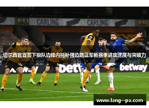 切尔西官宣签下狼队边锋内托补强边路蓝军新赛季进攻速度与突破力