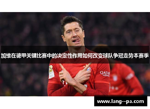加维在德甲关键比赛中的决定性作用如何改变球队争冠走势本赛季