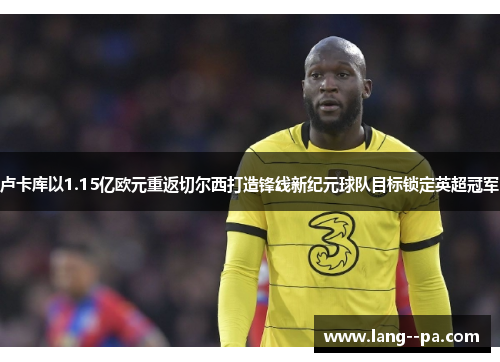 卢卡库以1.15亿欧元重返切尔西打造锋线新纪元球队目标锁定英超冠军