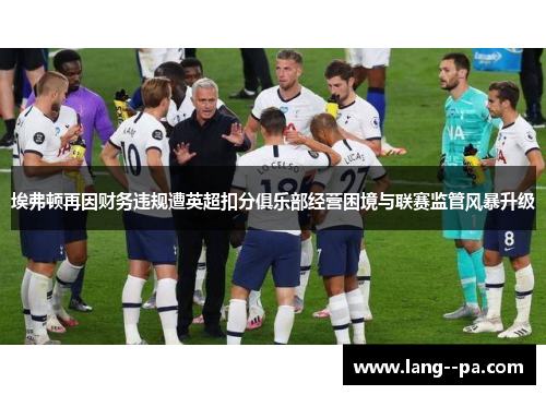 埃弗顿再因财务违规遭英超扣分俱乐部经营困境与联赛监管风暴升级