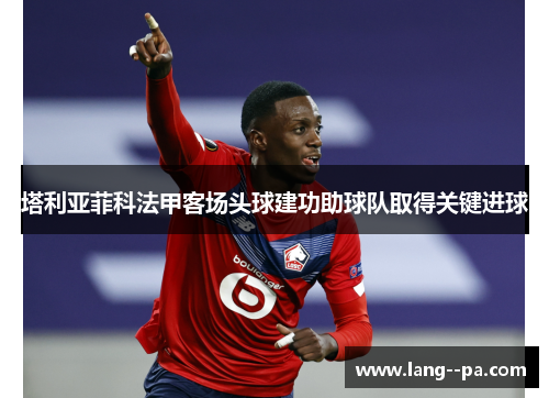 塔利亚菲科法甲客场头球建功助球队取得关键进球