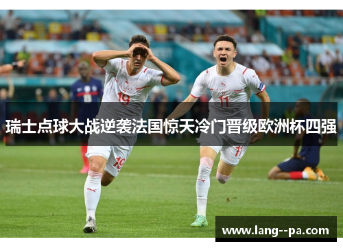 瑞士点球大战逆袭法国惊天冷门晋级欧洲杯四强
