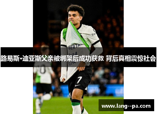 路易斯·迪亚斯父亲被绑架后成功获救 背后真相震惊社会 路易斯·迪亚斯父亲被绑架后成功获救 背后真相震惊社会