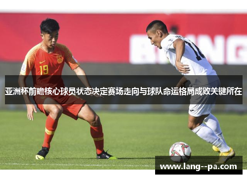 亚洲杯前瞻核心球员状态决定赛场走向与球队命运格局成败关键所在 亚洲杯前瞻核心球员状态决定赛场走向与球队命运格局成败关键所在