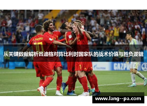 从关键数据解析吕迪格对阵比利时国家队的战术价值与胜负逻辑