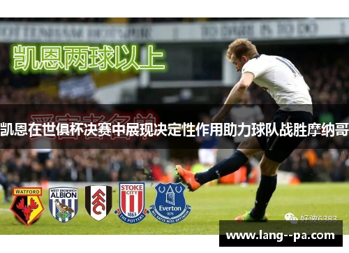 凯恩在世俱杯决赛中展现决定性作用助力球队战胜摩纳哥