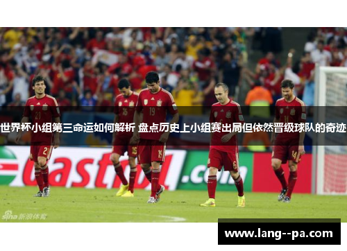 世界杯小组第三命运如何解析 盘点历史上小组赛出局但依然晋级球队的奇迹 世界杯小组第三命运如何解析 盘点历史上小组赛出局但依然晋级球队的奇迹