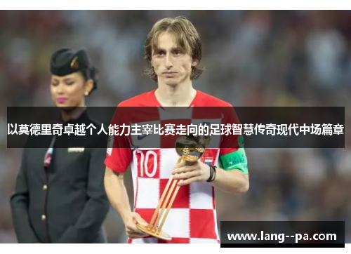 以莫德里奇卓越个人能力主宰比赛走向的足球智慧传奇现代中场篇章 以莫德里奇卓越个人能力主宰比赛走向的足球智慧传奇现代中场篇章