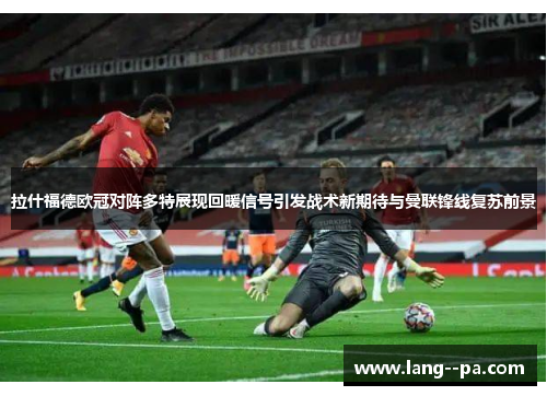 拉什福德欧冠对阵多特展现回暖信号引发战术新期待与曼联锋线复苏前景
