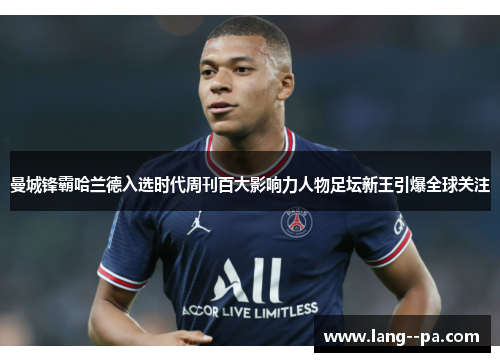 曼城锋霸哈兰德入选时代周刊百大影响力人物足坛新王引爆全球关注 曼城锋霸哈兰德入选时代周刊百大影响力人物足坛新王引爆全球关注