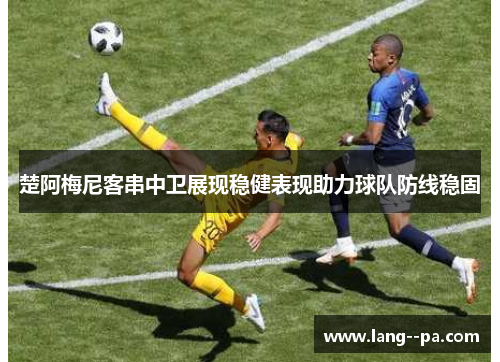 楚阿梅尼客串中卫展现稳健表现助力球队防线稳固 楚阿梅尼客串中卫展现稳健表现助力球队防线稳固