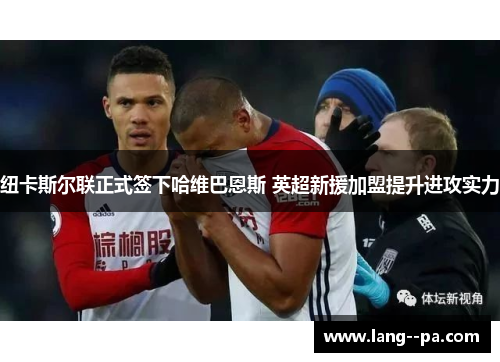 纽卡斯尔联正式签下哈维巴恩斯 英超新援加盟提升进攻实力
