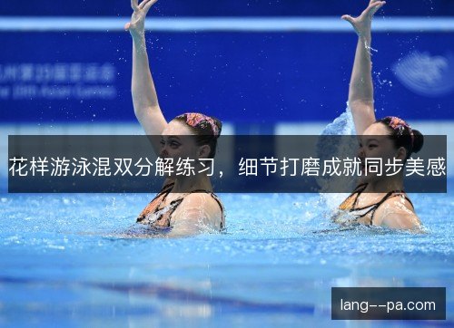 花样游泳混双分解练习,细节打磨成就同步美感 花样游泳混双分解练习,细节打磨成就同步美感