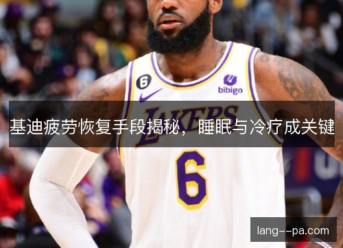 基迪疲劳恢复手段揭秘,睡眠与冷疗成关键 基迪疲劳恢复手段揭秘,睡眠与冷疗成关键