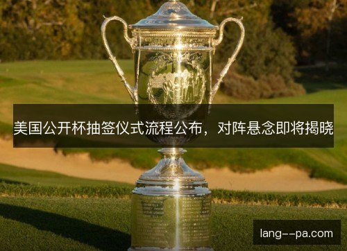 美国公开杯抽签仪式流程公布，对阵悬念即将揭晓